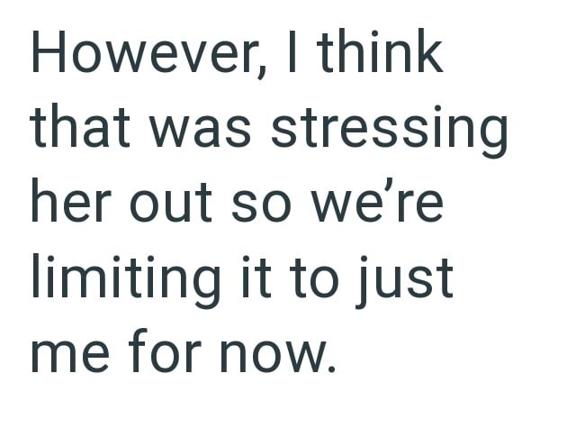 However, I think that was stressing her out so we're limiting it to just me for now.