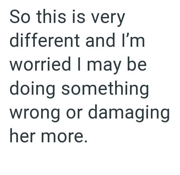 So this is very different and I'm worried I may be doing something wrong or damaging her more.