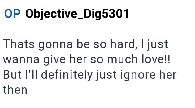 OP Objective_Dig5301 Thats gonna be so hard, I just wanna give her so much love!! But I'll definitely just ignore her then