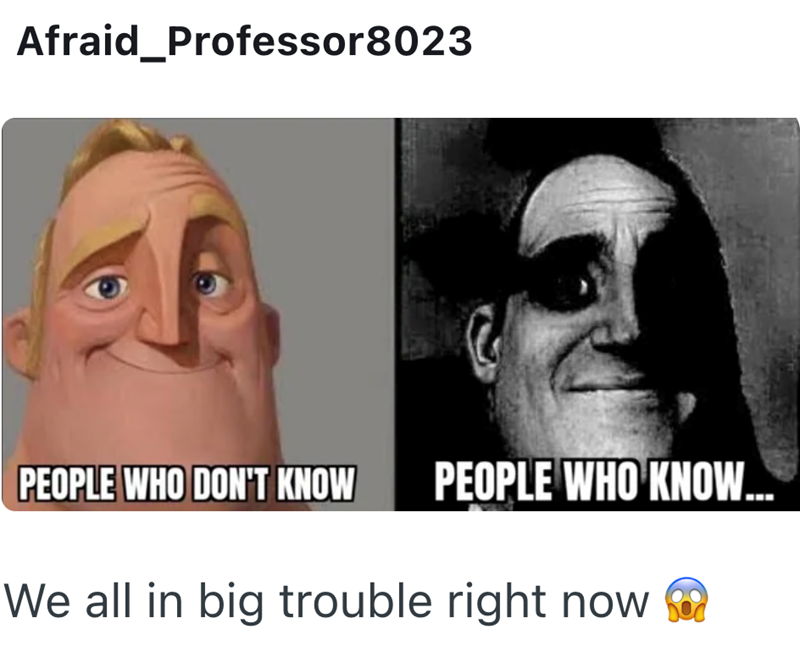 Afraid Professor8023 PEOPLE WHO DON'T KNOW PEOPLE WHO KNOW... We all in big trouble right now