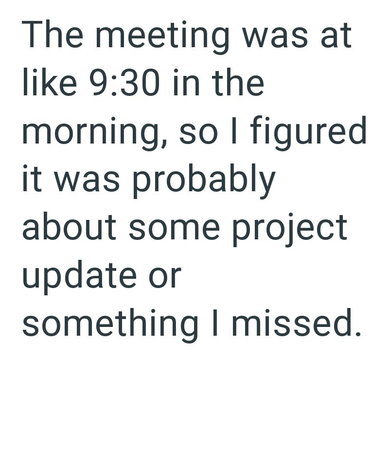 The meeting was at like 9:30 in the morning, so I figured it was probably about some project update or something I missed.