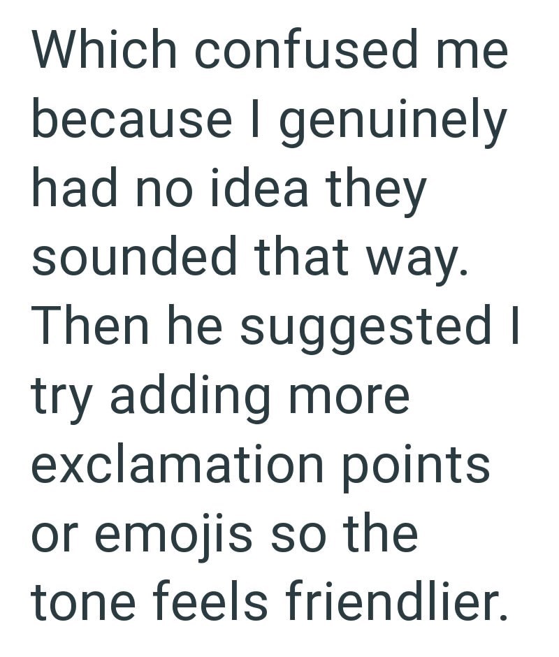 Which confused me because I genuinely had no idea they sounded that way. Then he suggested I try adding more exclamation points or emojis so the tone feels friendlier.