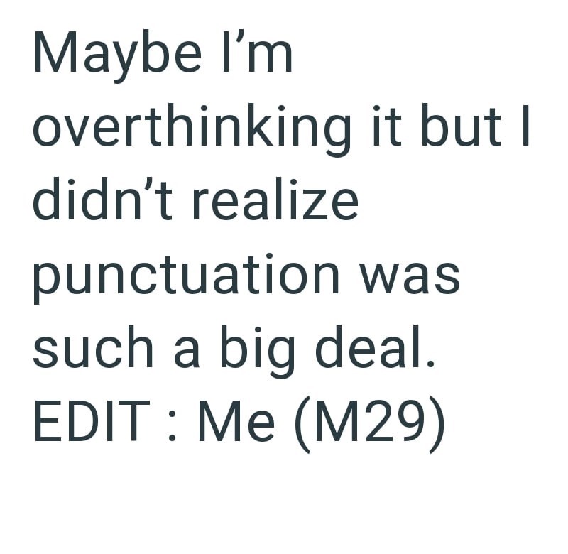 Maybe I'm overthinking it but I didn't realize punctuation was such a big deal. EDIT: Me (M29)