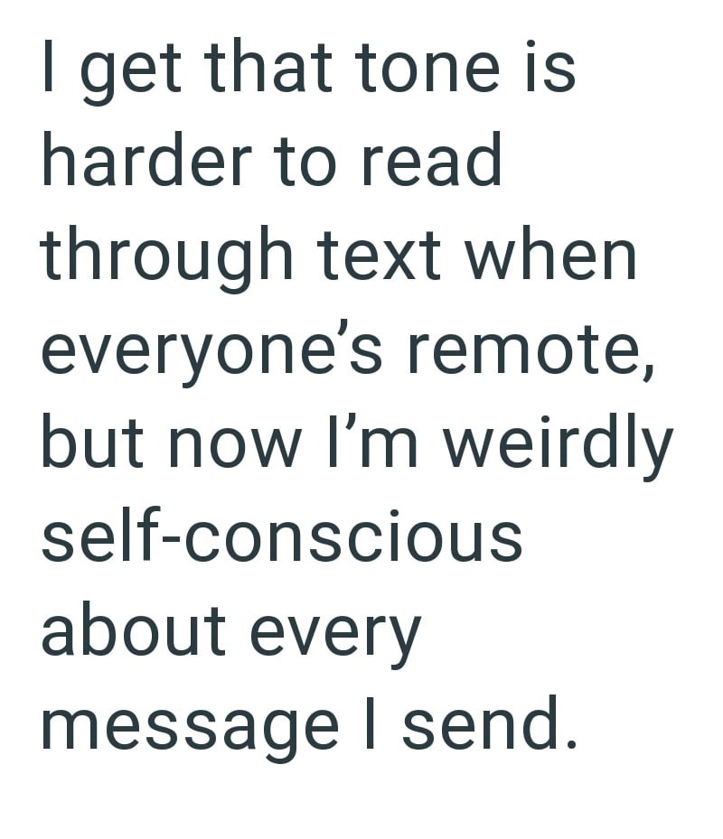 I get that tone is harder to read through text when everyone's remote, but now I'm weirdly self-conscious about every message I send.