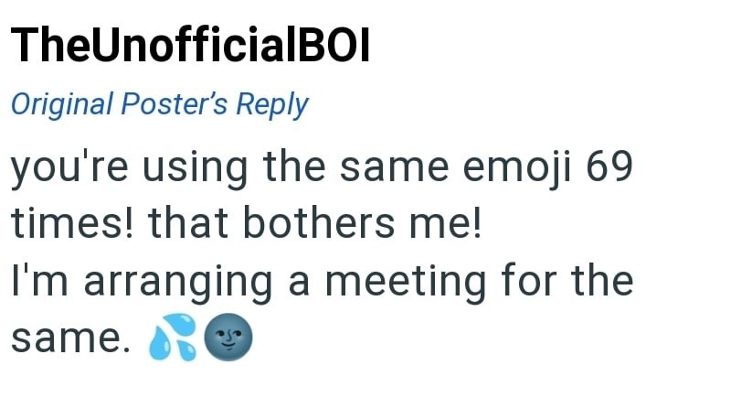 TheUnofficialBOI Original Poster's Reply you're using the same emoji 69 times! that bothers me! I'm arranging a meeting for the same.