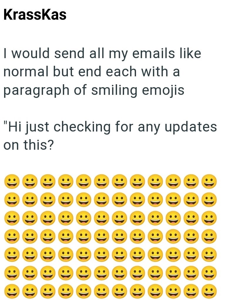 Krasskas I would send all my emails like normal but end each with a paragraph of smiling emojis "Hi just checking for any updates on this? • • ..