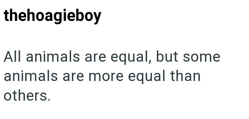 thehoagieboy All animals are equal, but some animals are more equal than others.
