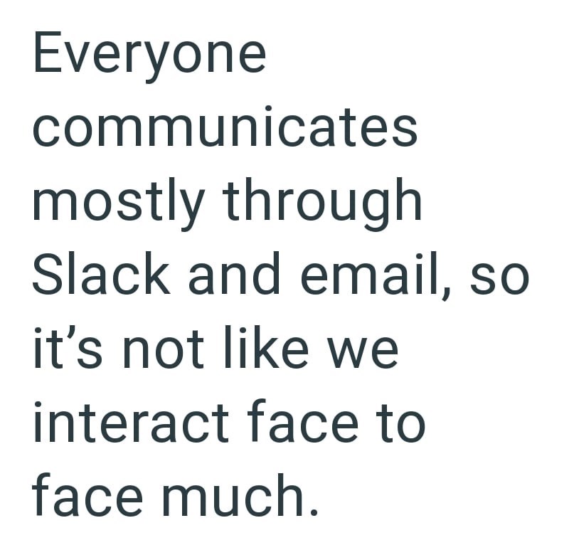 Everyone communicates mostly through Slack and email, so it's not like we interact face to face much.