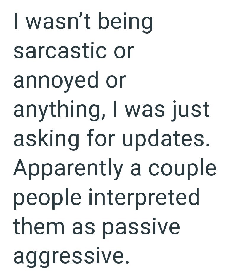 I wasn't being sarcastic or annoyed or anything, I was just asking for updates. Apparently a couple people interpreted them as passive aggressive.