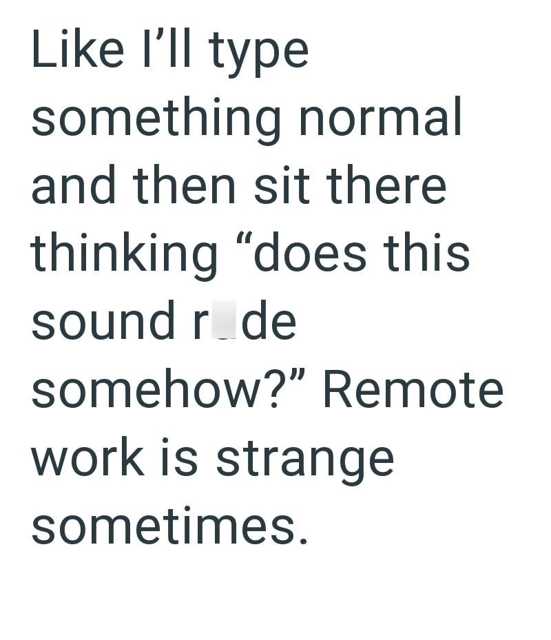 Like I'll type something normal and then sit there thinking "does this sound r_de somehow?" Remote work is strange sometimes.