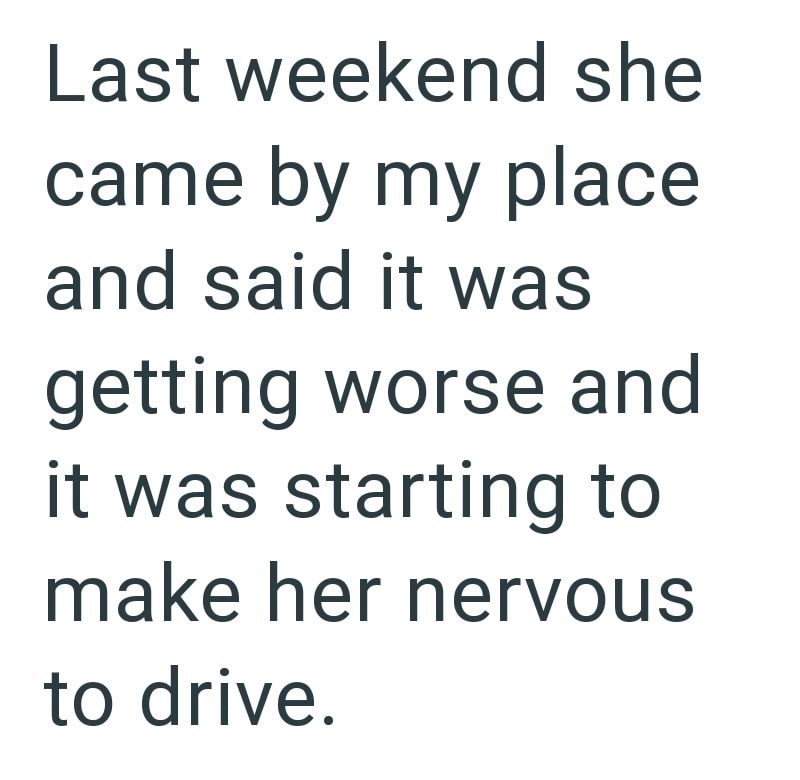 Last weekend she came by my place and said it was getting worse and it was starting to make her nervous to drive.