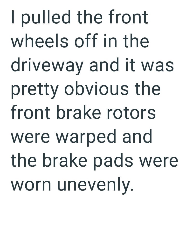 I pulled the front wheels off in the driveway and it was pretty obvious the front brake rotors were warped and the brake pads were worn unevenly.