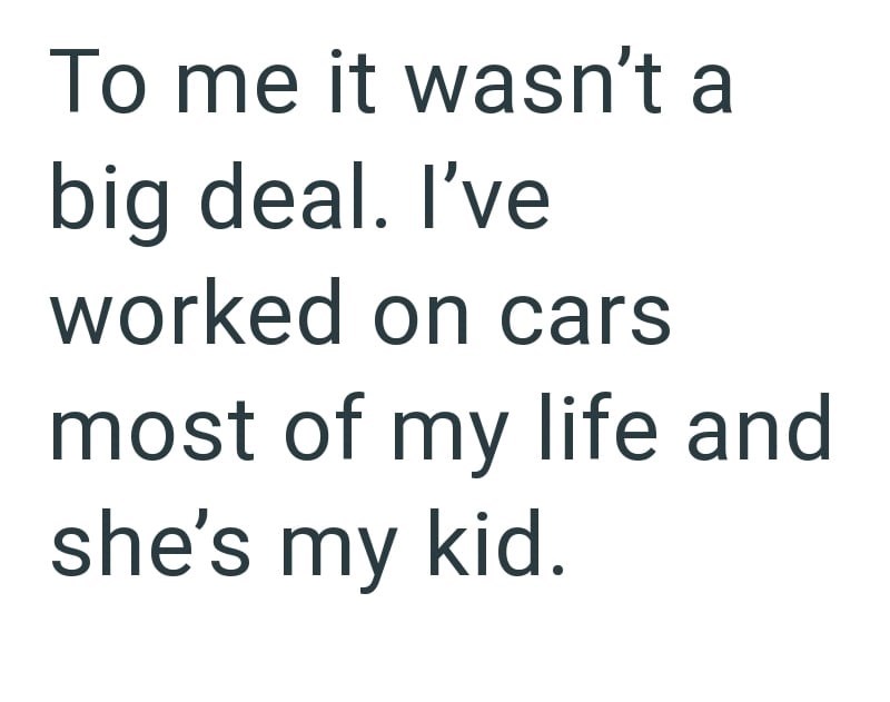 To me it wasn't a big deal. I've worked on cars most of my life and she's my kid.