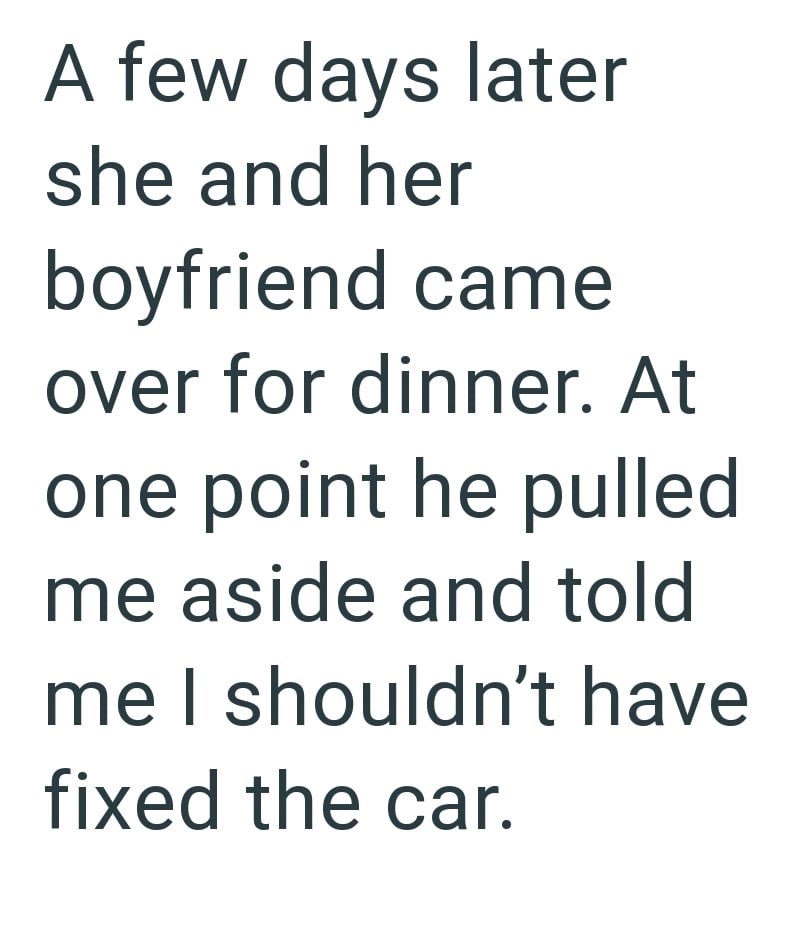 A few days later she and her boyfriend came over for dinner. At one point he pulled me aside and told me I shouldn't have fixed the car.