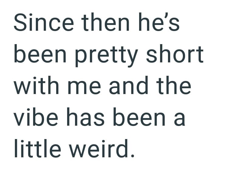 Since then he's been pretty short with me and the vibe has been a little weird.