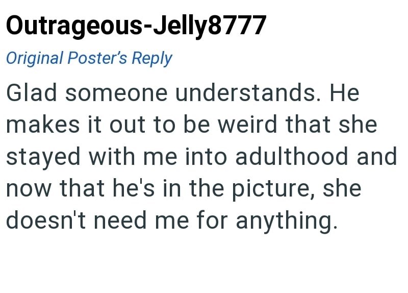 Outrageous-Jelly8777 Original Poster's Reply Glad someone understands. He makes it out to be weird that she stayed with me into adulthood and now that he's in the picture, she doesn't need me for anything.