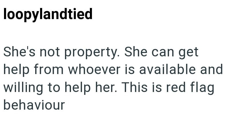loopylandtied She's not property. She can get help from whoever is available and willing to help her. This is red flag behaviour