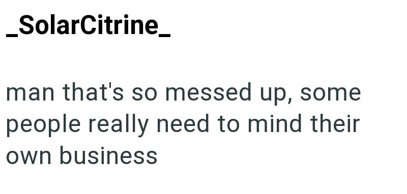 _SolarCitrine_ man that's so messed up, some people really need to mind their own business