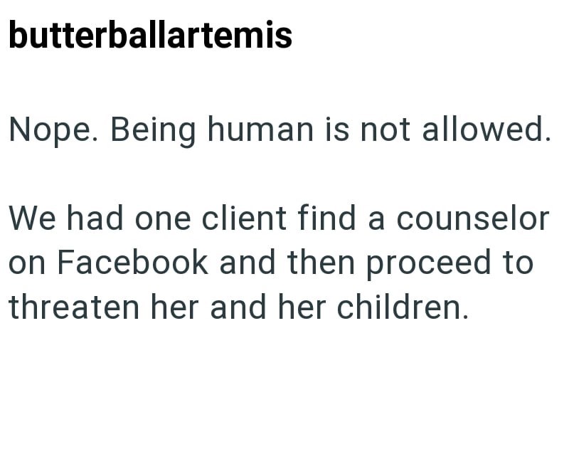 butterballartemis Nope. Being human is not allowed. We had one client find a counselor on Facebook and then proceed to threaten her and her children.