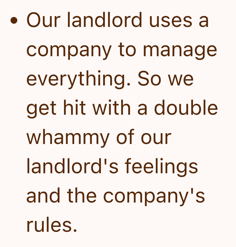 • Our landlord uses a company to manage everything. So we get hit with a double whammy of our landlord's feelings and the company's rules.