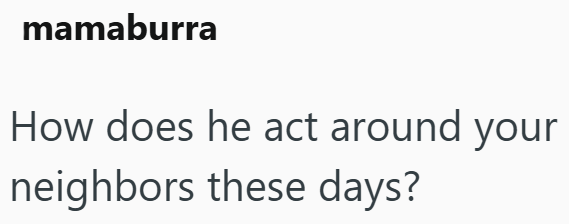 mamaburra How does he act around your neighbors these days?