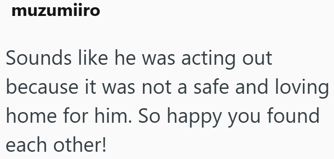 muzumiiro Sounds like he was acting out because it was not a safe and loving home for him. So happy you found each other!