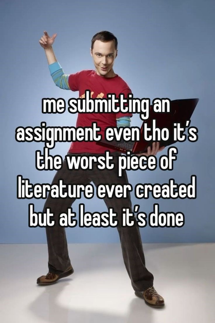 me submitting an assignment even tho it's the worst piece of literature ever created but at least it's done