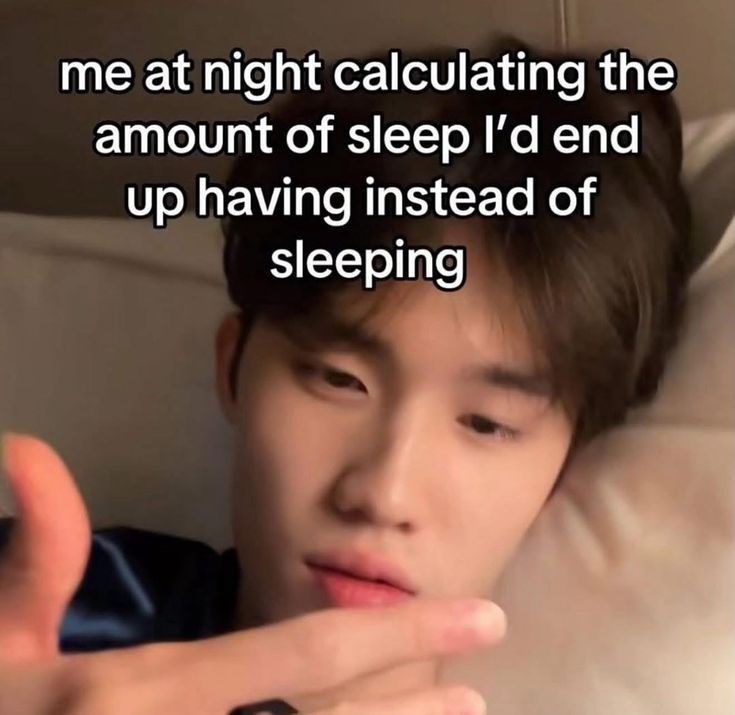 me at night calculating the amount of sleep I'd end up having instead of sleeping