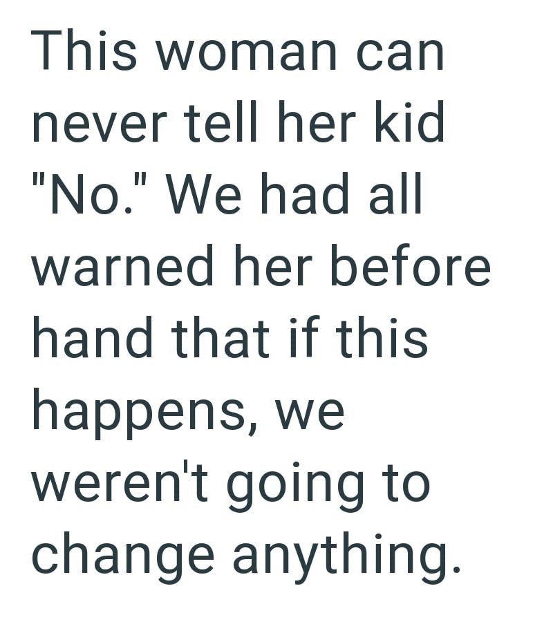 This woman can never tell her kid "No." We had all warned her before hand that if this happens, we weren't going to change anything.