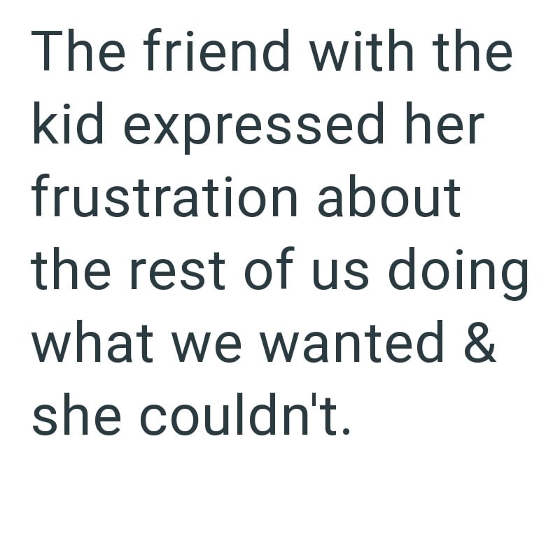 The friend with the kid expressed her frustration about the rest of us doing what we wanted & she couldn't.