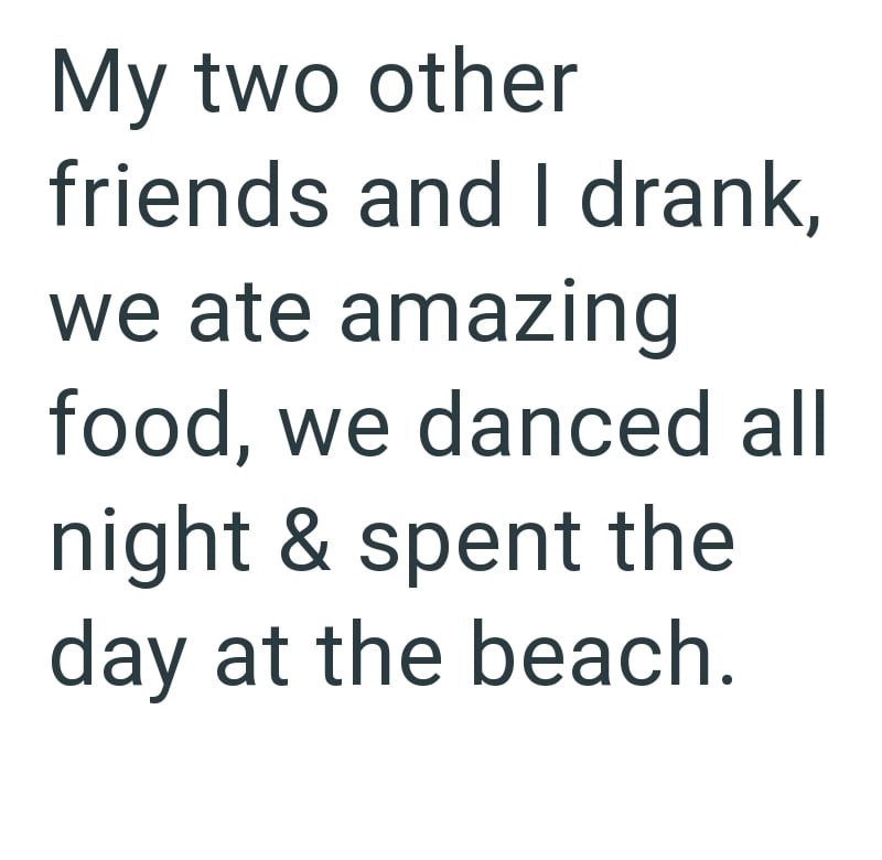 My two other friends and I drank, we ate amazing food, we danced all night & spent the day at the beach.