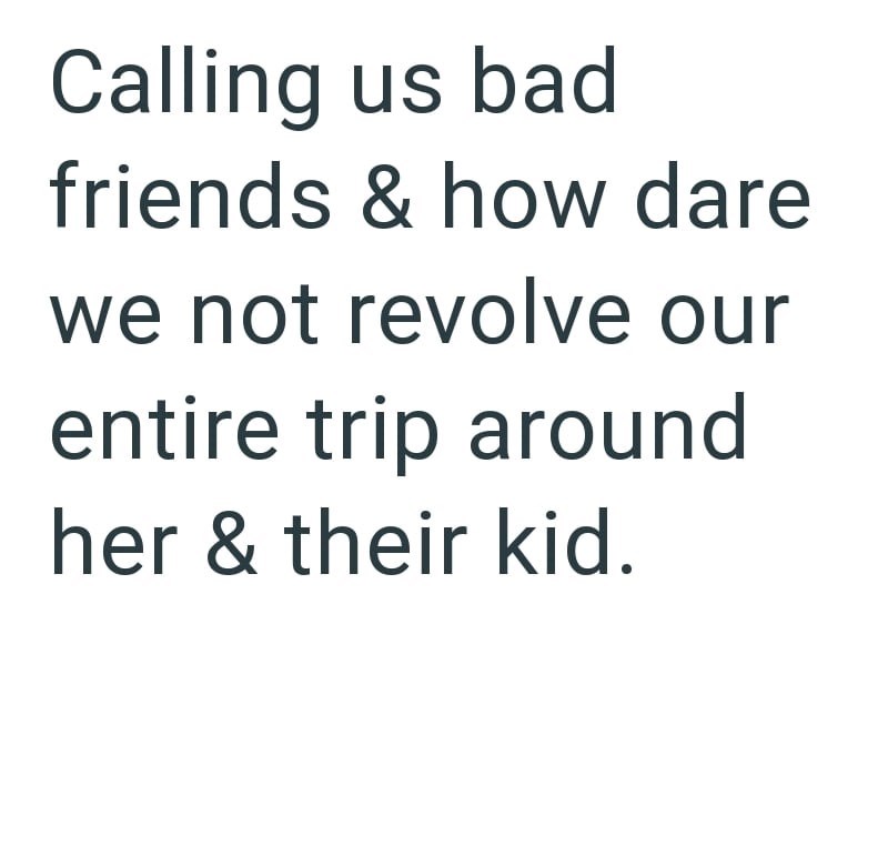 Calling us bad friends & how dare we not revolve our entire trip around her & their kid.
