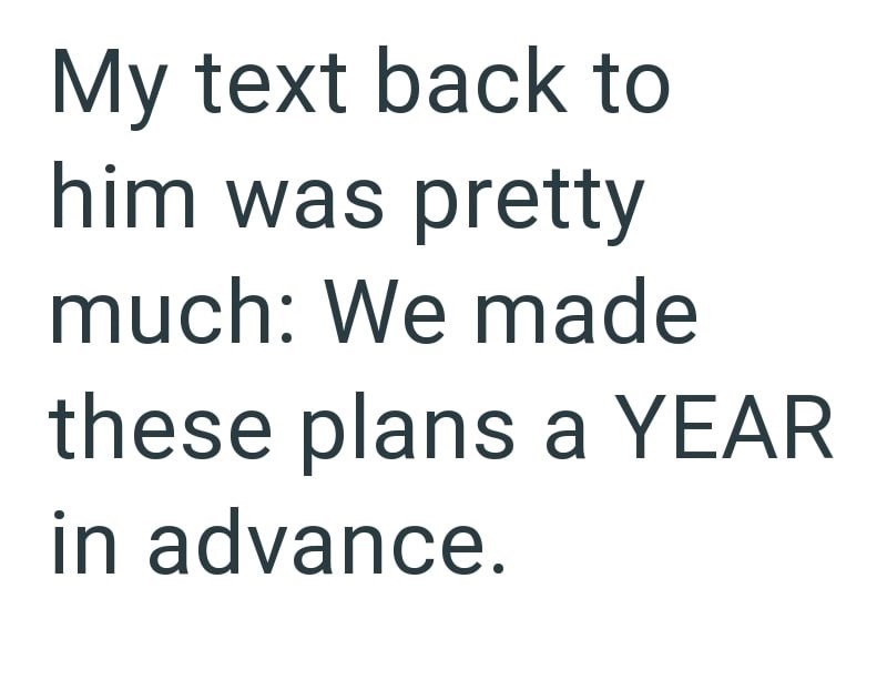 My text back to him was pretty much: We made these plans a YEAR in advance.