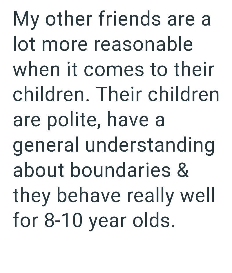 My other friends are a lot more reasonable when it comes to their children. Their children are polite, have a general understanding about boundaries & they behave really well for 8-10 year olds.