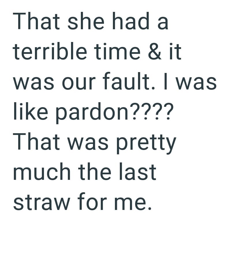 That she had a terrible time & it was our fault. I was like pardon???? That was pretty much the last straw for me.