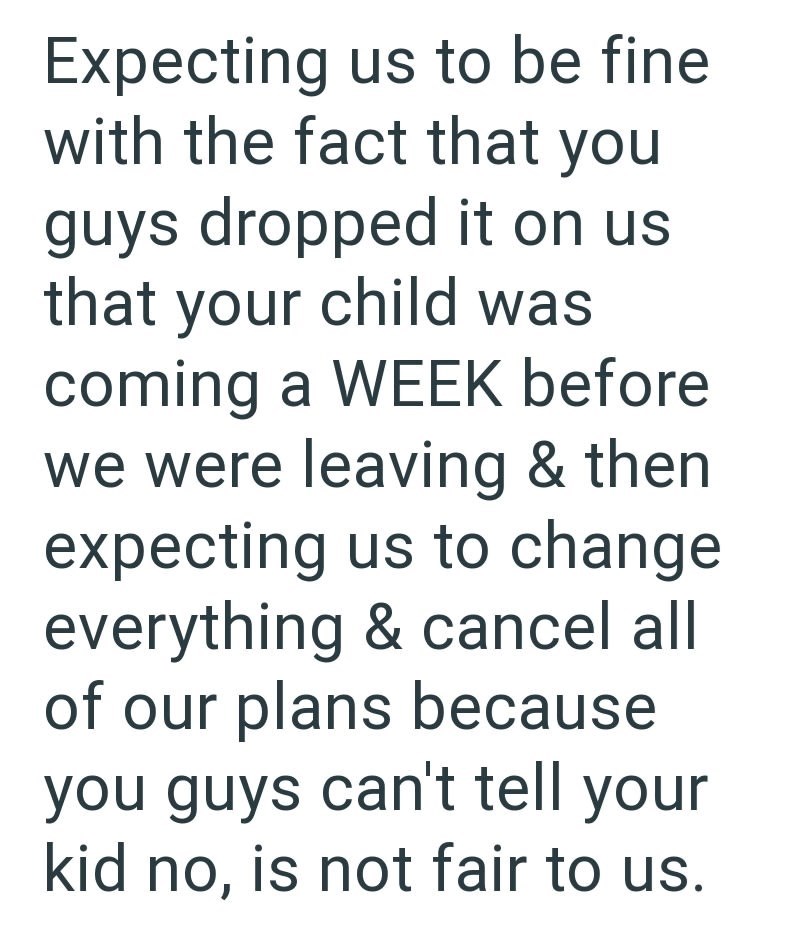 Expecting us to be fine with the fact that you guys dropped it on us that your child was coming a WEEK before we were leaving & then expecting us to change everything & cancel all of our plans because you guys can't tell your kid no, is not fair to us.