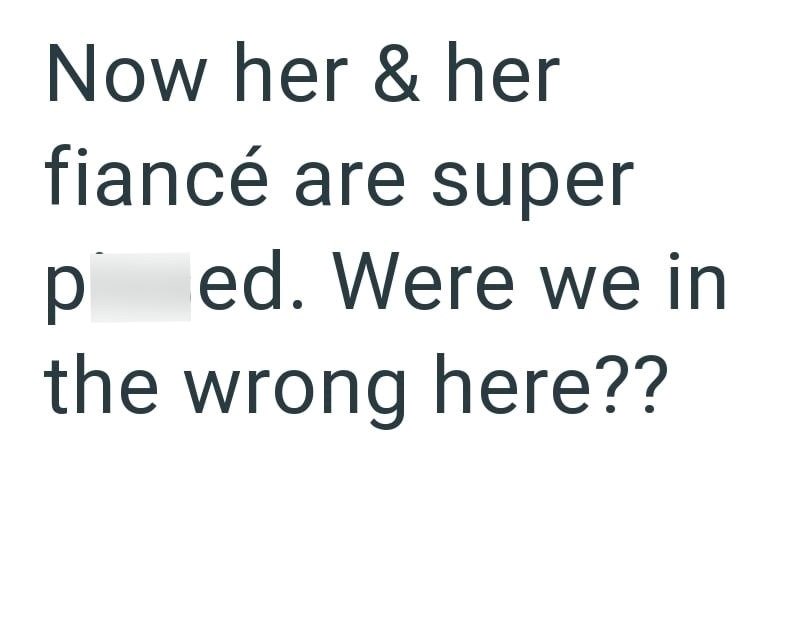 Now her & her fiancé are super ped. Were we in the wrong here??