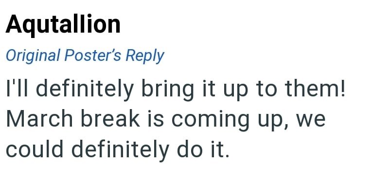 Aqutallion Original Poster's Reply I'll definitely bring it up to them! March break is coming up, we could definitely do it.