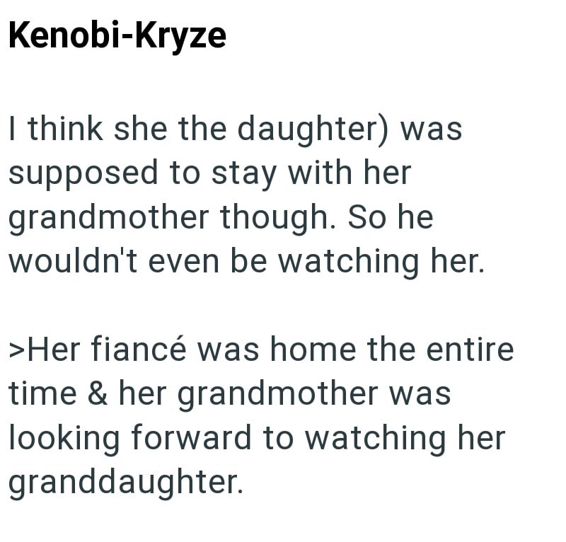 Kenobi-Kryze I think she the daughter) was supposed to stay with her grandmother though. So he wouldn't even be watching her. >Her fiancé was home the entire time & her grandmother was looking forward to watching her granddaughter.