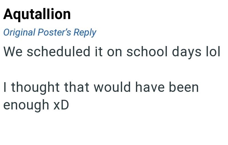 Aqutallion Original Poster's Reply We scheduled it on school days lol I thought that would have been enough xD