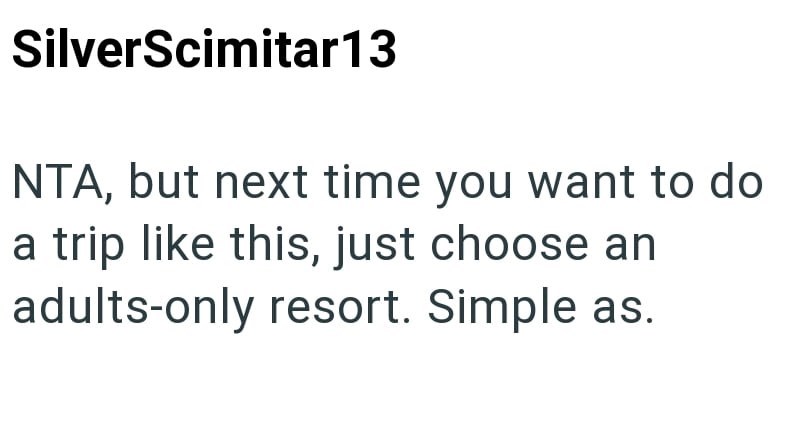 SilverScimitar 13 NTA, but next time you want to do a trip like this, just choose an adults-only resort. Simple as.