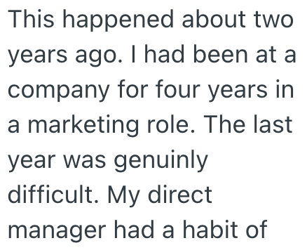 This happened about two years ago. I had been at a company for four years in a marketing role. The last year was genuinly difficult. My direct manager had a habit of