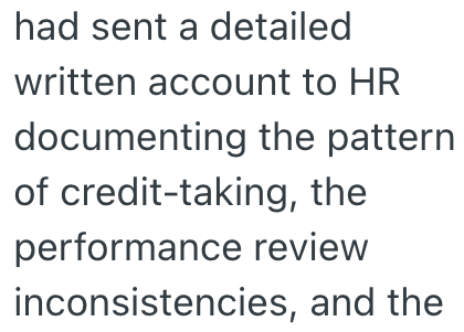 had sent a detailed written account to HR documenting the pattern of credit-taking, the performance review inconsistencies, and the