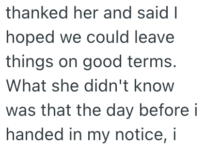 thanked her and said I hoped we could leave things on good terms. What she didn't know was that the day before i handed in my notice, i