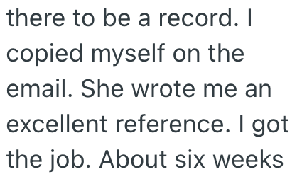 there to be a record. I copied myself on the email. She wrote me an excellent reference. I got the job. About six weeks