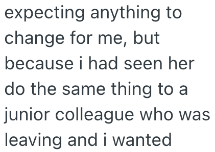 expecting anything to change for me, but because i had seen her do the same thing to a junior colleague who was leaving and i wanted