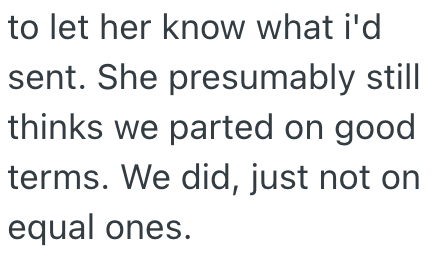 to let her know what i'd sent. She presumably still thinks we parted on good terms. We did, just not on equal ones.