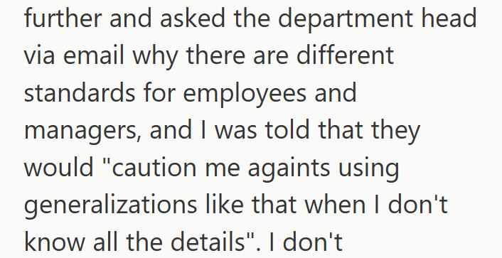 further and asked the department head via email why there are different standards for employees and managers, and I was told that they would "caution me againts using generalizations like that when I don't know all the details". I don't