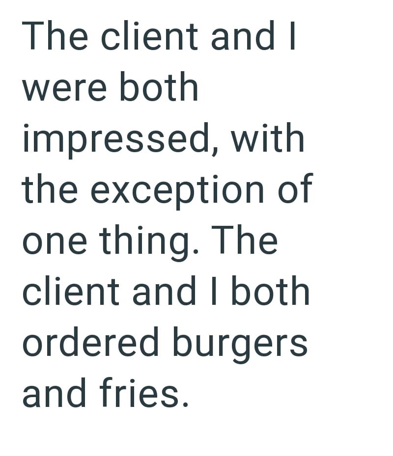 The client and I were both impressed, with the exception of one thing. The client and I both ordered burgers and fries.