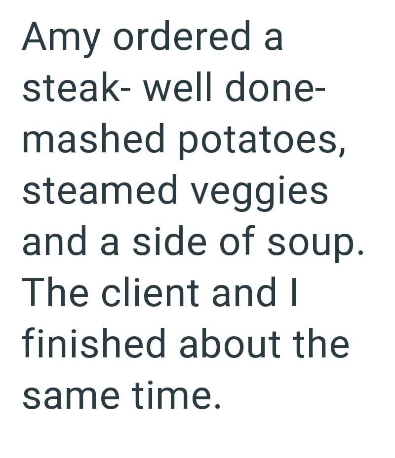 Amy ordered a steak-well done- mashed potatoes, steamed veggies and a side of soup. The client and I finished about the same time.